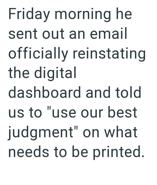 Friday morning he sent out an email officially reinstating the digital dashboard and told us to "use our best judgment" on what needs to be printed.