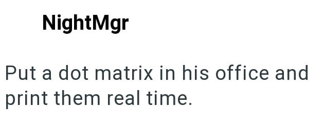 NightMgr Put a dot matrix in his office and print them real time.