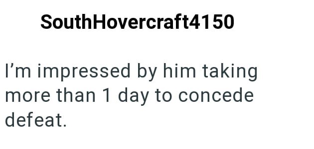 SouthHovercraft4150 I'm impressed by him taking more than 1 day to concede defeat.