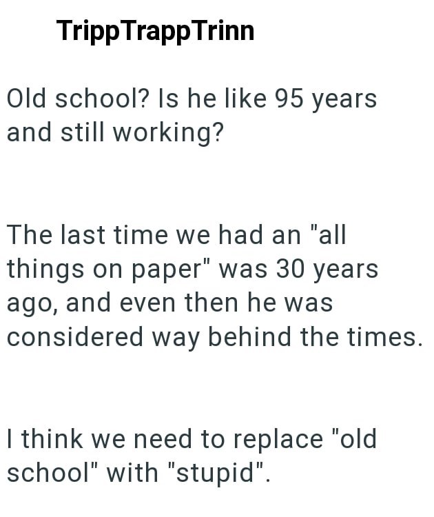 Tripp Trapp Trinn Old school? Is he like 95 years and still working? The last time we had an "all things on paper" was 30 years ago, and even then he was considered way behind the times. I think we need to replace "old school" with "stupid".