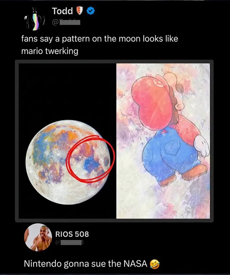 Todd >> a fans say a pattern on the moon looks like mario twerking RIOS 508 Nintendo gonna sue the NASA