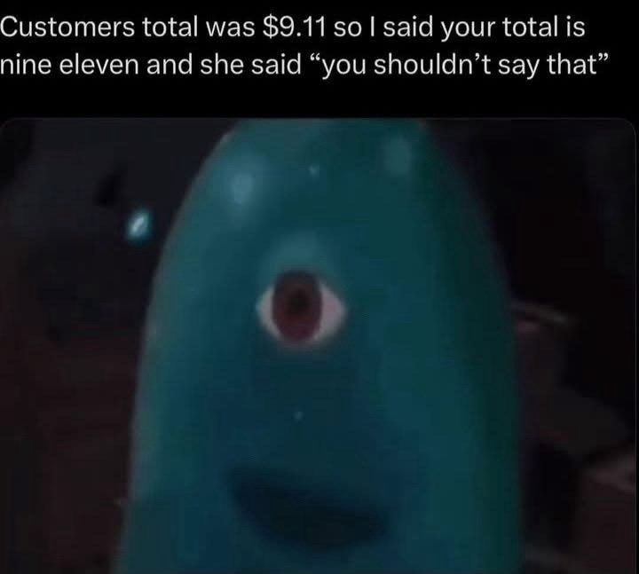 Customers total was $9.11 so I said your total is nine eleven and she said "you shouldn't say that"