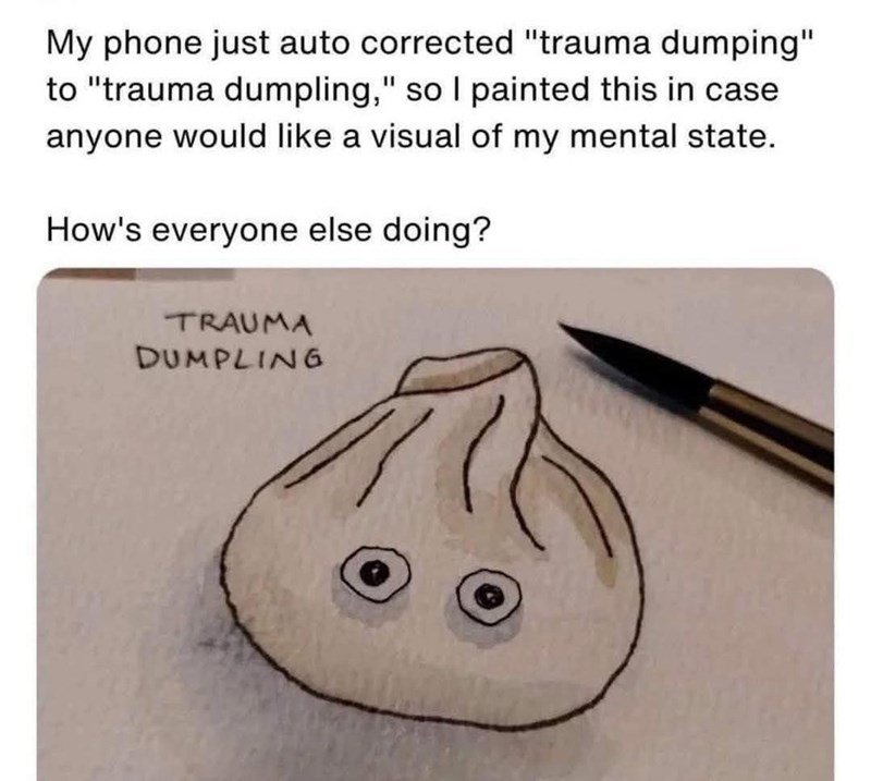My phone just auto corrected "trauma dumping" to "trauma dumpling," so I painted this in case anyone would like a visual of my mental state. How's everyone else doing? TRAUMA DUMPLING