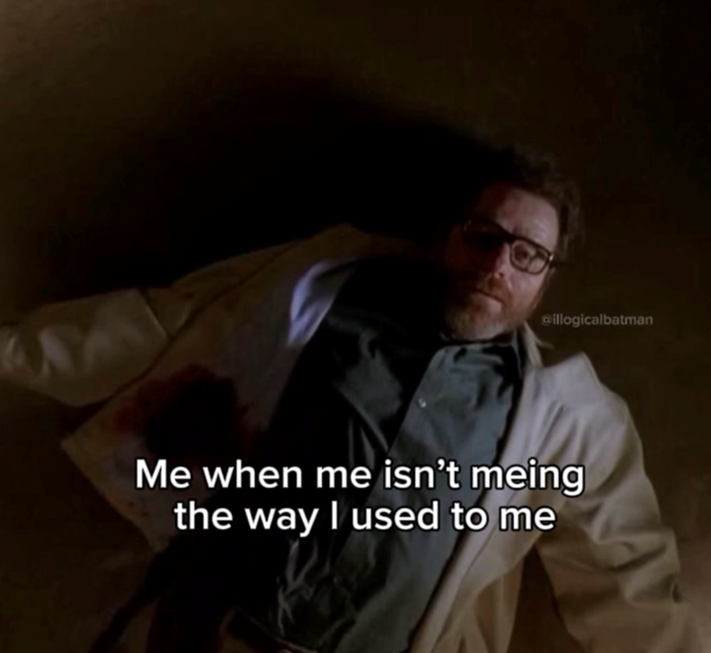 @illogicalbatman Me when me isn't meing the way I used to me