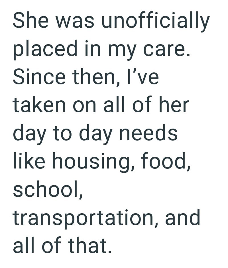 She was unofficially placed in my care. Since then, I've taken on all of her day to day needs like housing, food, school, transportation, and all of that.