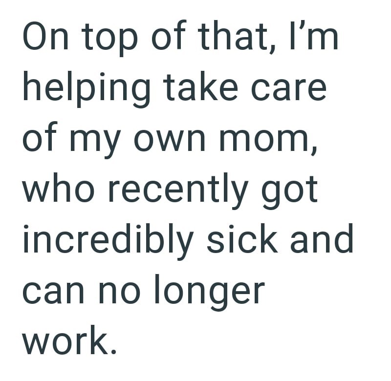 On top of that, I'm helping take care of my own mom, who recently got incredibly sick and can no longer work.