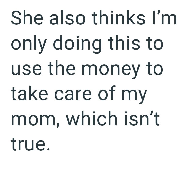 She also thinks I'm only doing this to use the money to take care of my mom, which isn't true.