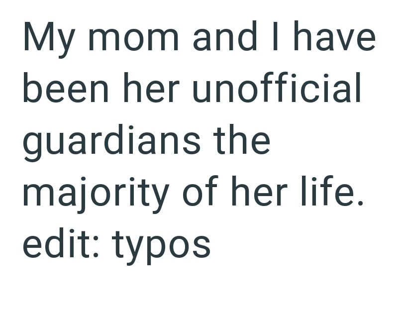 My mom and I have been her unofficial guardians the majority of her life. edit: typos