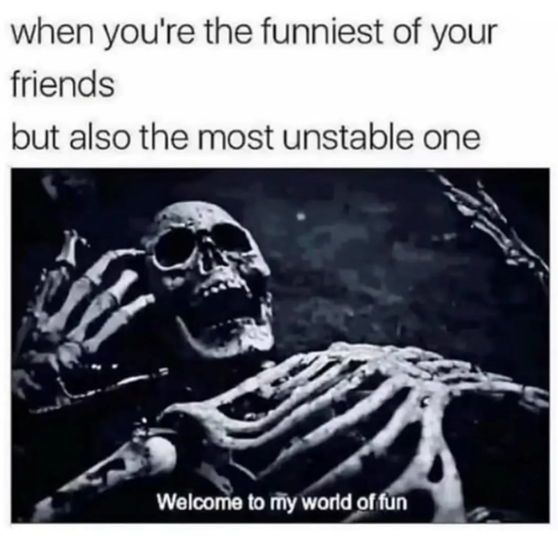 when you're the funniest of your friends but also the most unstable one Welcome to my world of fun