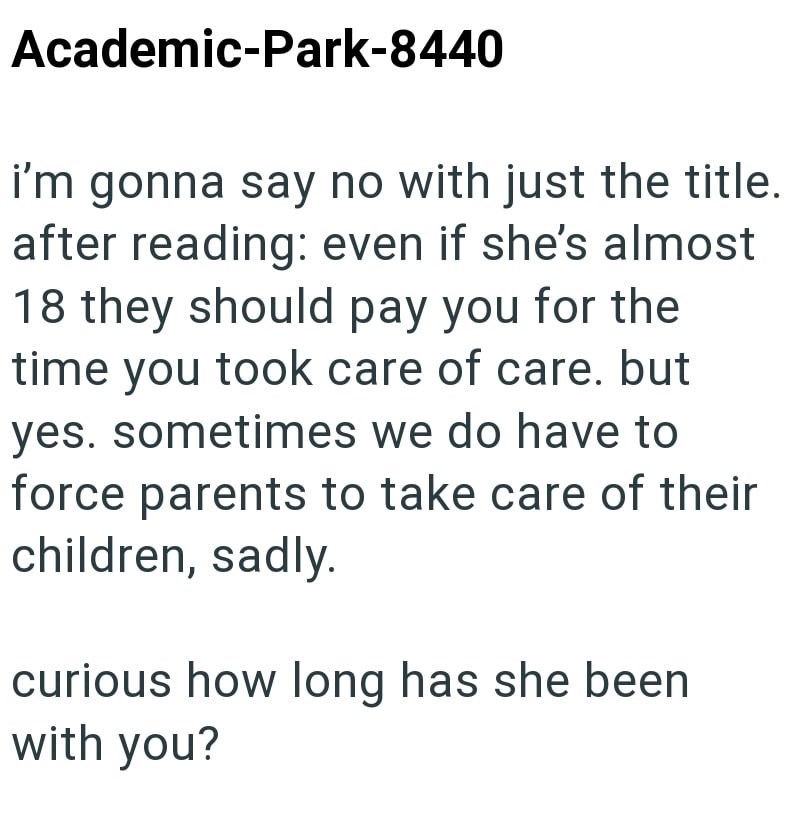 Academic-Park-8440 i'm gonna say no with just the title. after reading: even if she's almost 18 they should pay you for the time you took care of care. but yes. sometimes we do have to force parents to take care of their children, sadly. curious how long has she been with you?