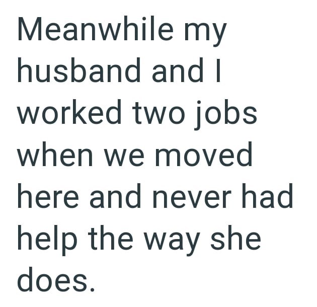 Meanwhile my husband and I worked two jobs when we moved here and never had help the way she does.