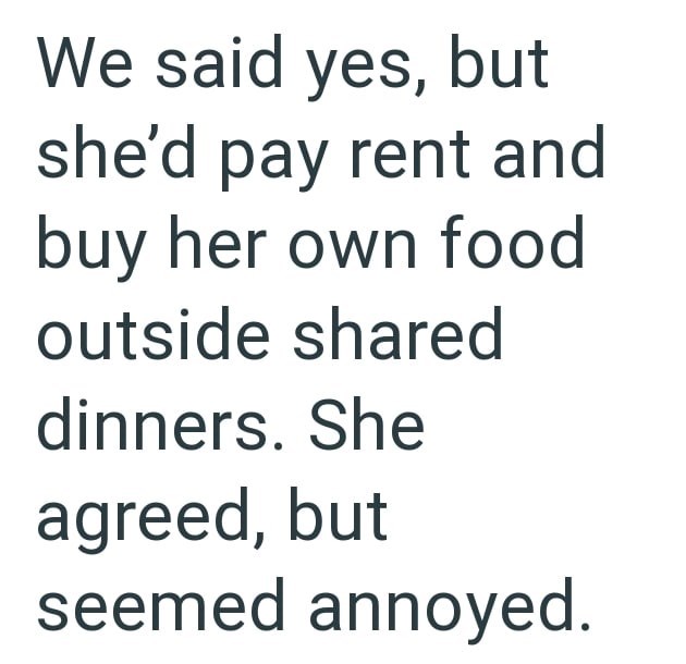 We said yes, but she'd pay rent and buy her own food outside shared dinners. She agreed, but seemed annoyed.