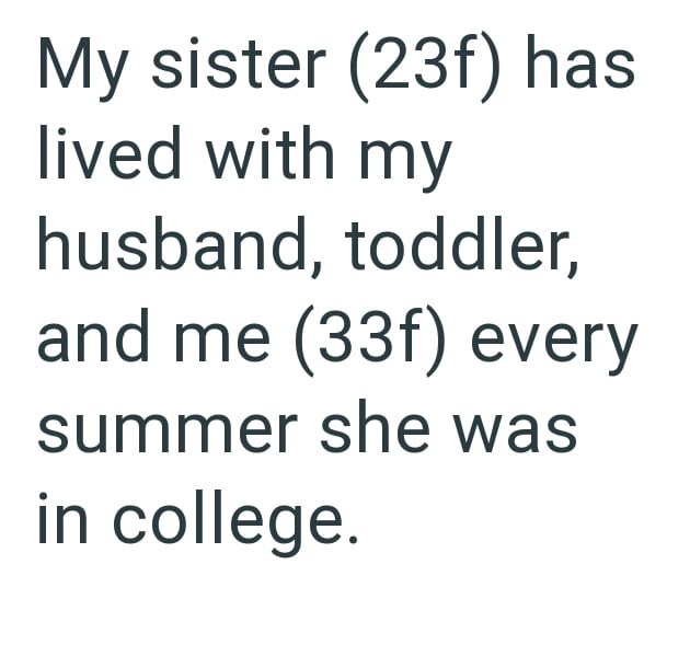 My sister (23f) has lived with my husband, toddler, and me (33f) every summer she was in college.
