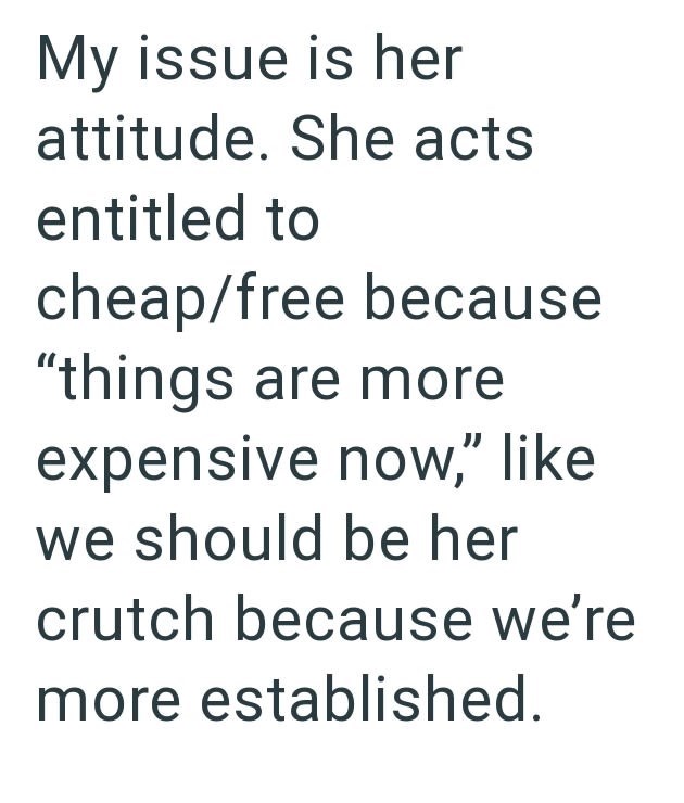 My issue is her attitude. She acts entitled to cheap/free because "things are more expensive now," like we should be her crutch because we're more established.