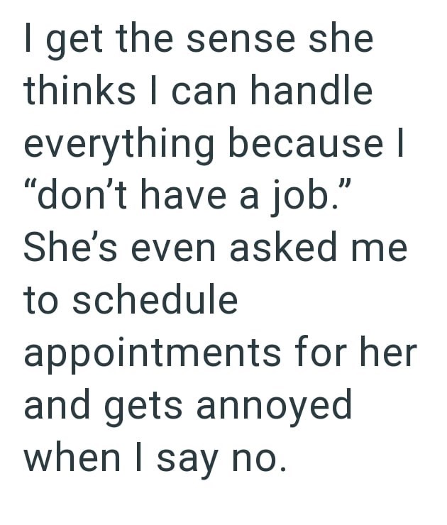I get the sense she thinks I can handle everything because I "don't have a job." She's even asked me to schedule appointments for her and gets annoyed when I say no.