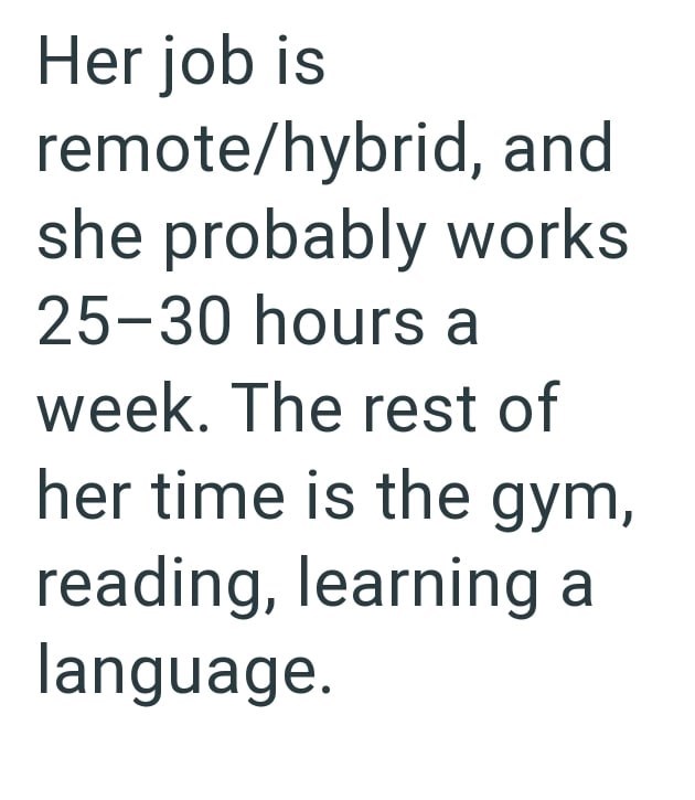 Her job is remote/hybrid, and she probably works 25-30 hours a week. The rest of her time is the gym, reading, learning a language.