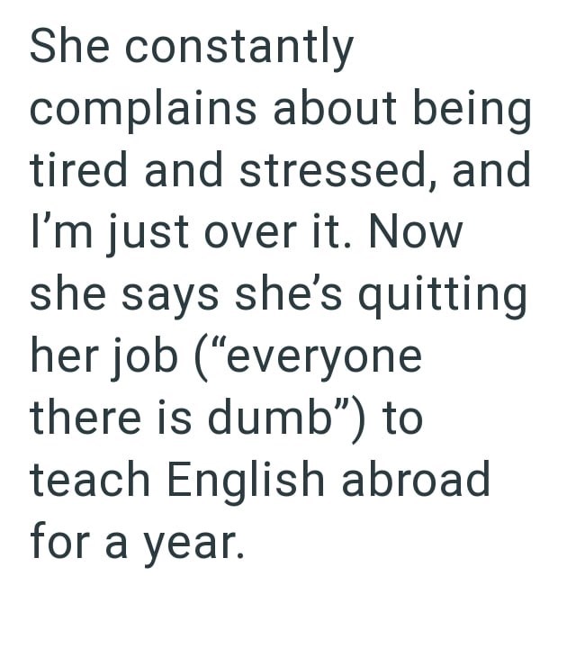 She constantly complains about being tired and stressed, and I'm just over it. Now she says she's quitting her job ("everyone there is dumb") to teach English abroad for a year.