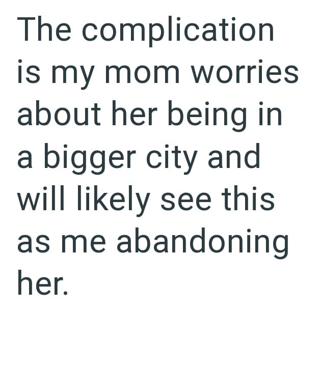 The complication is my mom worries about her being in a bigger city and will likely see this as me abandoning her.