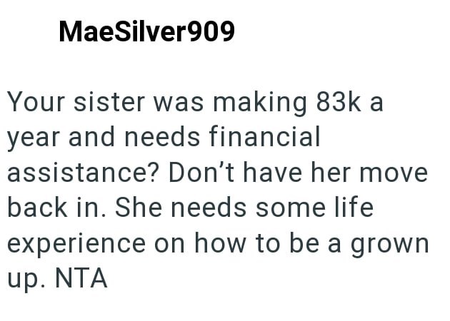 MaeSilver909 Your sister was making 83k a year and needs financial assistance? Don't have her move back in. She needs some life experience on how to be a grown up. NTA