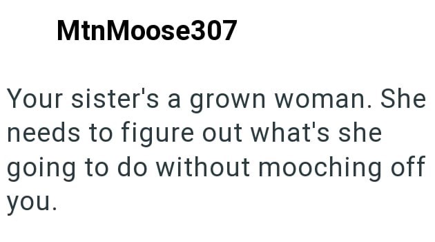 Mtn Moose307 Your sister's a grown woman. She needs to figure out what's she going to do without mooching off you.