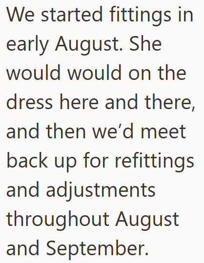 We started fittings in early August. She would would on the dress here and there, and then we'd meet back up for refittings and adjustments throughout August and September.