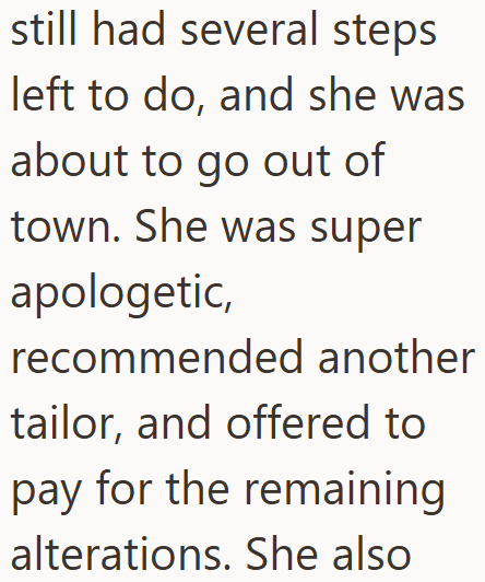 still had several steps left to do, and she was about to go out of town. She was super apologetic, recommended another tailor, and offered to pay for the remaining alterations. She also