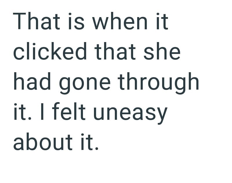 That is when it clicked that she had gone through it. I felt uneasy about it.