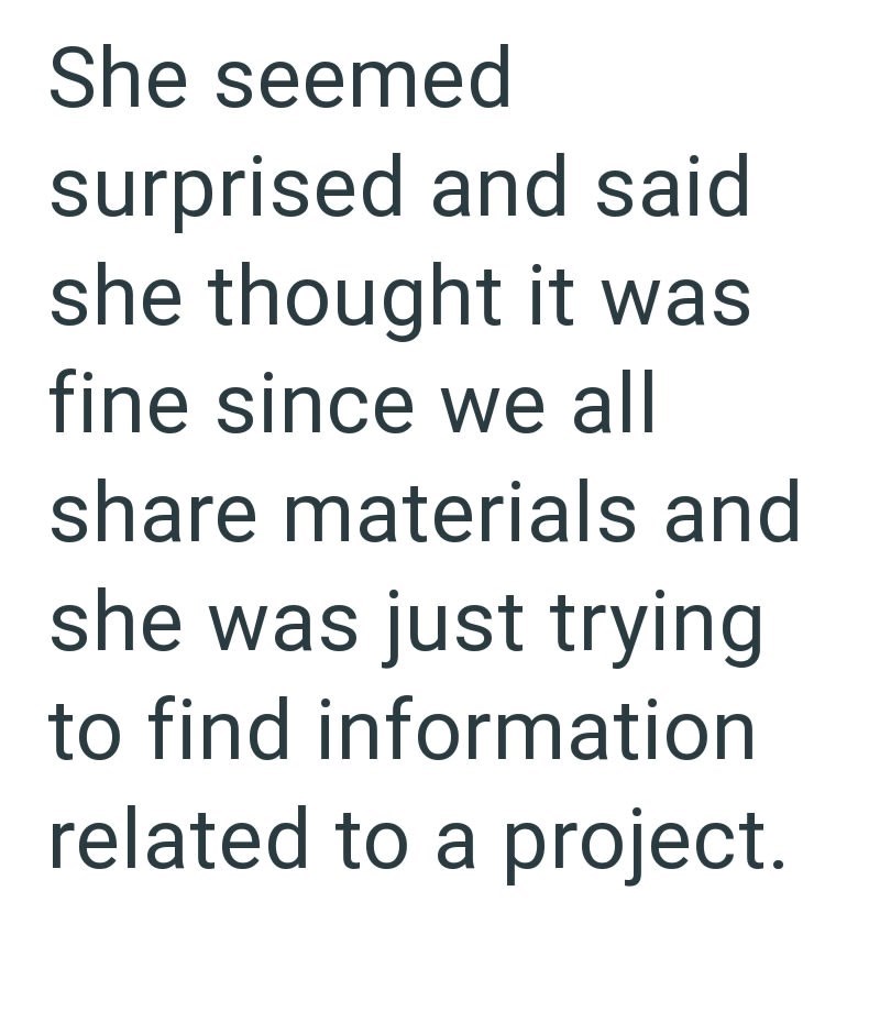 She seemed surprised and said she thought it was fine since we all share materials and she was just trying to find information related to a project.