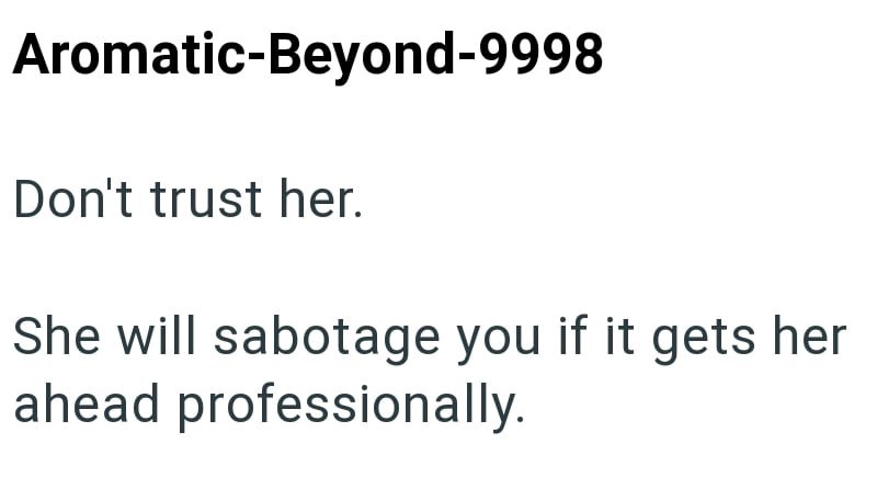 Aromatic-Beyond-9998 Don't trust her. She will sabotage you if it gets her ahead professionally.