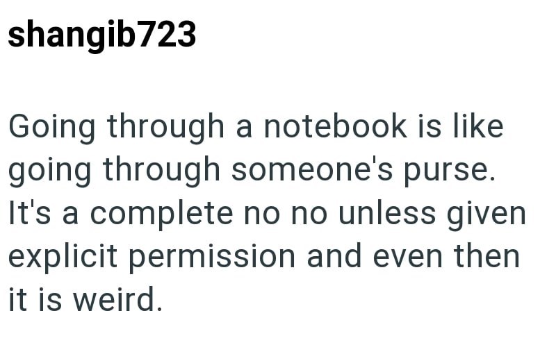 shangib723 Going through a notebook is like going through someone's purse. It's a complete no no unless given explicit permission and even then it is weird.