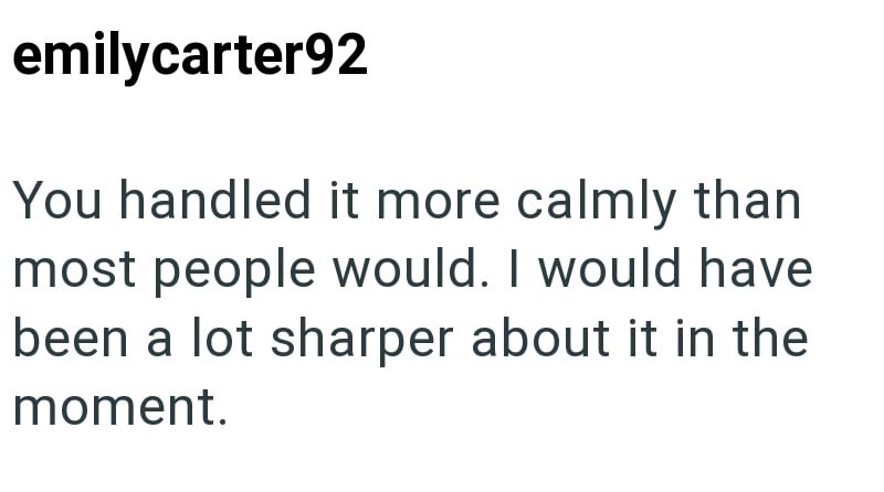 emilycarter92 You handled it more calmly than most people would. I would have been a lot sharper about it in the moment.