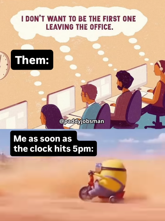 I DON'T WANT TO BE THE FIRST ONE LEAVING THE OFFICE. Them: @paddyjobsman Me as soon as the clock hits 5pm: