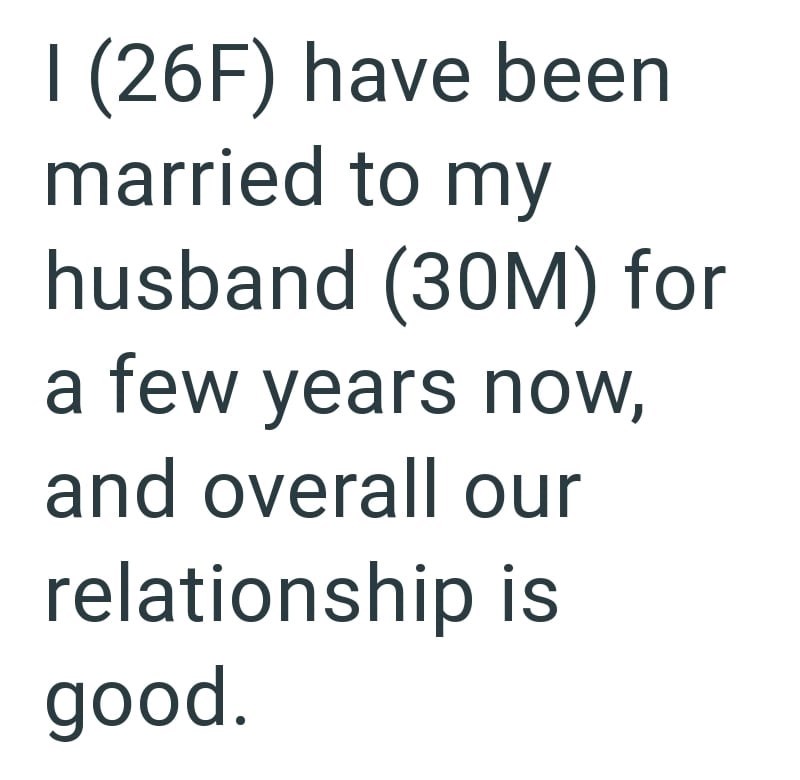 I (26F) have been married to my husband (30M) for a few years now, and overall our relationship is good.