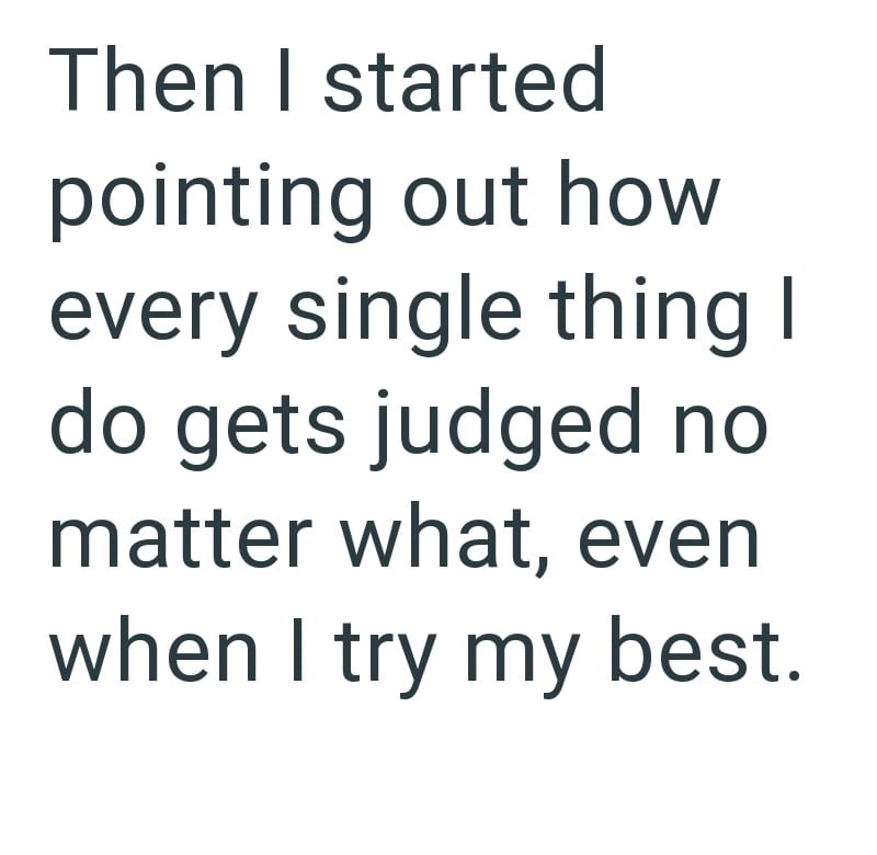 Then I started pointing out how every single thing I do gets judged no matter what, even when I try my best.
