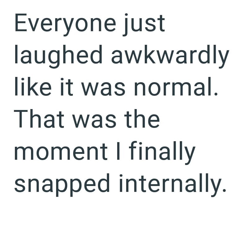 Everyone just laughed awkwardly like it was normal. That was the moment I finally snapped internally.