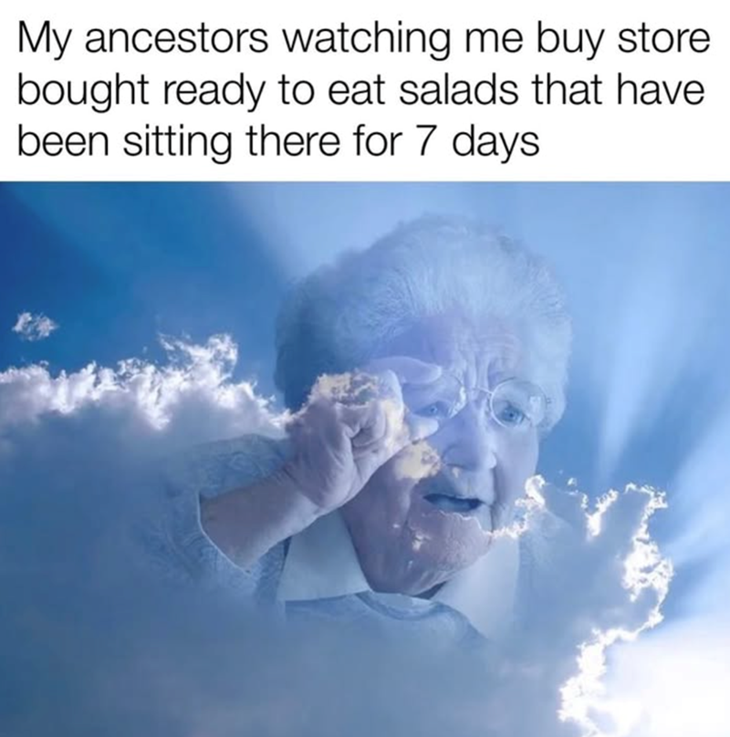 My ancestors watching me buy store bought ready to eat salads that have been sitting there for 7 days