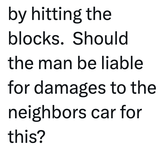 by hitting the blocks. Should the man be liable for damages to the neighbors car for this?