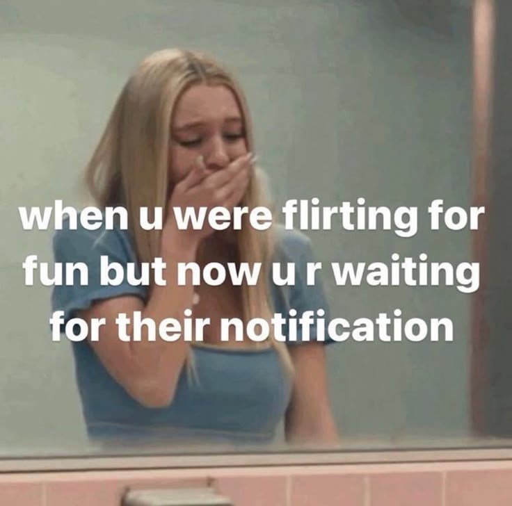when u were flirting for fun but now ur waiting for their notification
