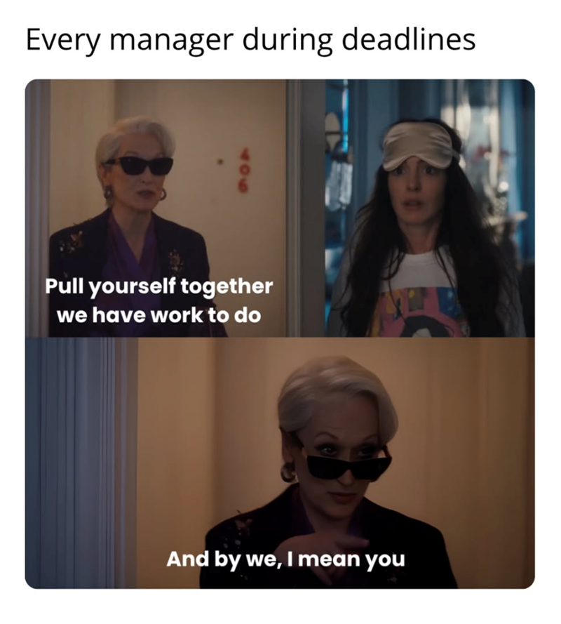 Every manager during deadlines Pull yourself together we have work to do And by we, I mean you