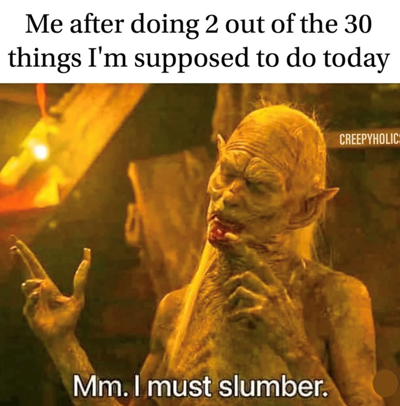 Me after doing 2 out of the 30 things I'm supposed to do today Mm. I must slumber. CREEPYHOLIC