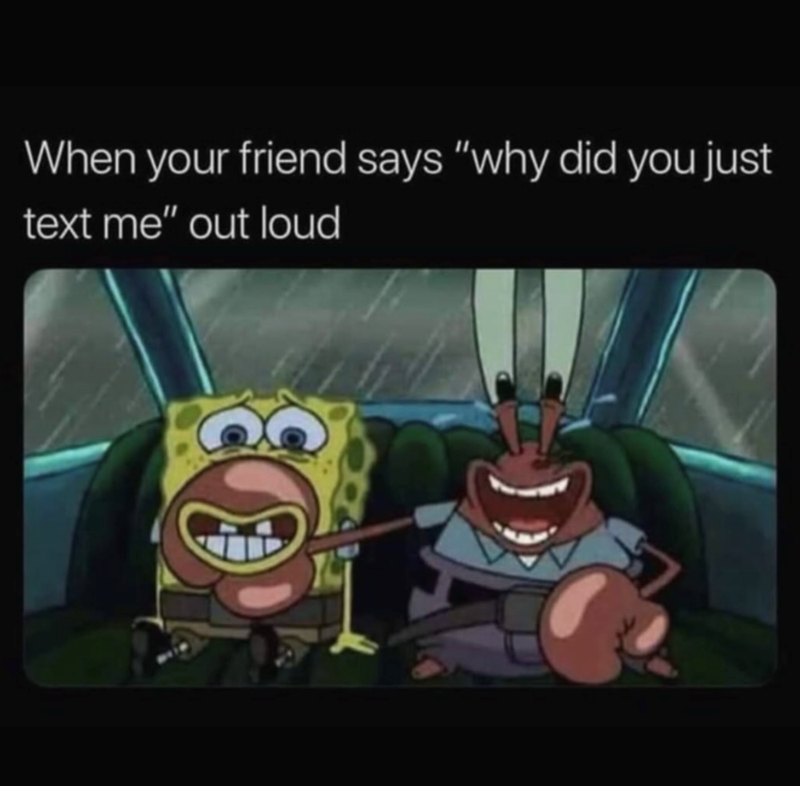 When your friend says "why did you just text me" out loud