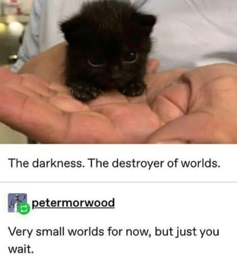 The darkness. The destroyer of worlds. petermorwood Very small worlds for now, but just you wait.