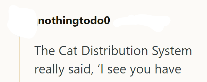 nothingtodo0 The Cat Distribution System really said, 'I see you have