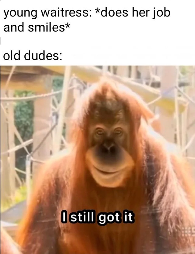 young waitress: *does her job and smiles* old dudes: Ostill got it