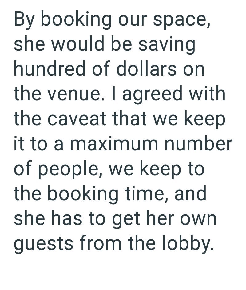 By booking our space, she would be saving hundred of dollars on the venue. I agreed with the caveat that we keep it to a maximum number of people, we keep to the booking time, and she has to get her own guests from the lobby.
