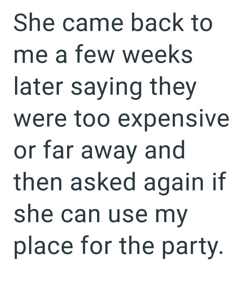 She came back to me a few weeks later saying they were too expensive or far away and then asked again if she can use my place for the party.