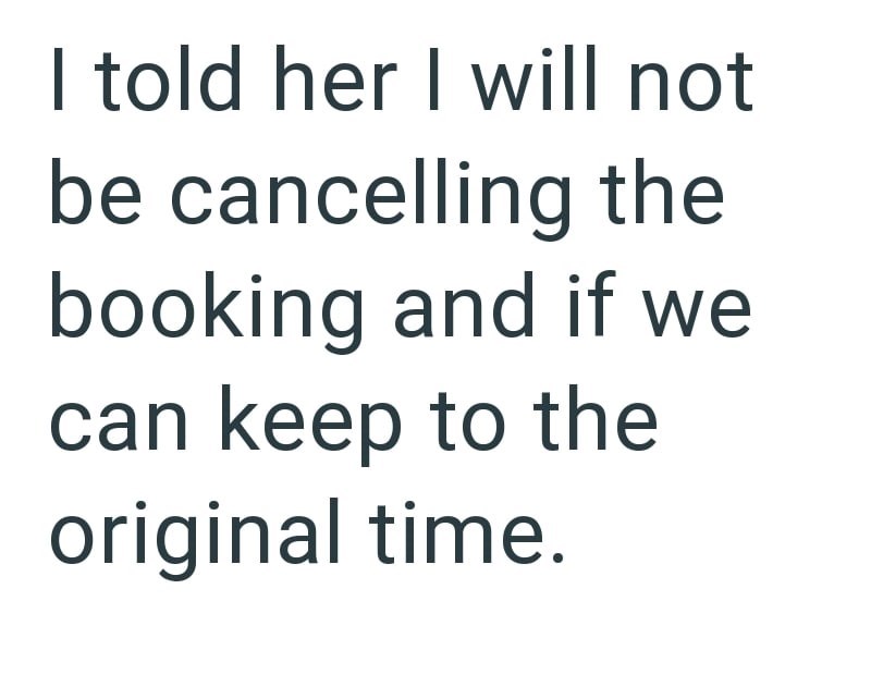 I told her I will not be cancelling the booking and if we can keep to the original time.