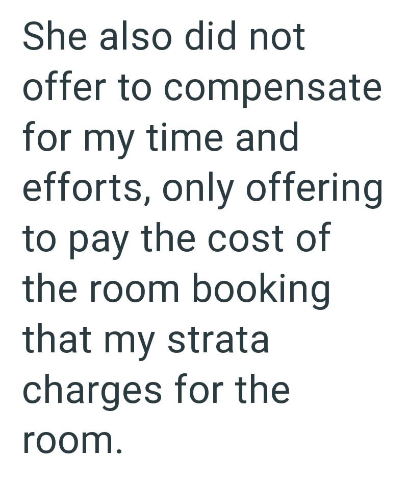She also did not offer to compensate for my time and efforts, only offering to pay the cost of the room booking that my strata charges for the room.