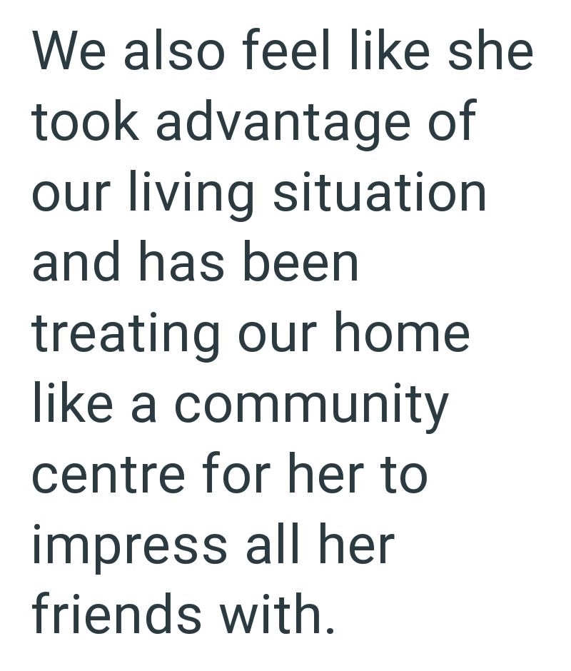 We also feel like she took advantage of our living situation and has been treating our home like a community centre for her to impress all her friends with.