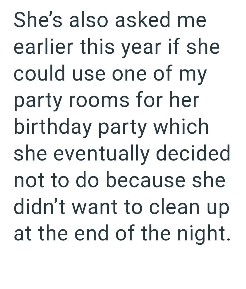 She's also asked me earlier this year if she could use one of my party rooms for her birthday party which she eventually decided. not to do because she didn't want to clean up at the end of the night.